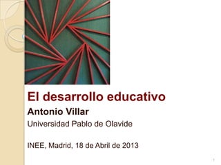 El desarrollo educativo
Antonio Villar
Universidad Pablo de Olavide

INEE, Madrid, 18 de Abril de 2013
                                    1
 