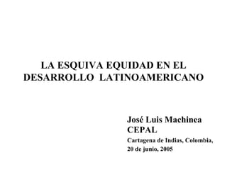 LA ESQUIVA EQUIDAD EN EL
DESARROLLO LATINOAMERICANO



               José Luis Machinea
               CEPAL
               Cartagena de Indias, Colombia,
               20 de junio, 2005