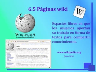 6.5 Páginas wiki
Espacios libres en que
los usuarios aportan
su trabajo en forma de
textos para compartir
conocimientos.
www.wikipedia.org
(haz click)
 