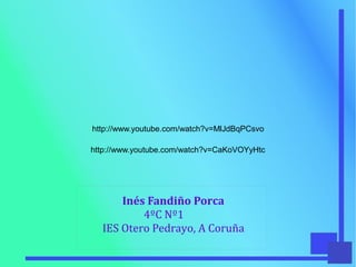 Inés Fandiño Porca
4ºC Nº1
IES Otero Pedrayo, A Coruña
http://www.youtube.com/watch?v=CaKoVOYyHtc
http://www.youtube.com/watch?v=MlJdBqPCsvo
 
