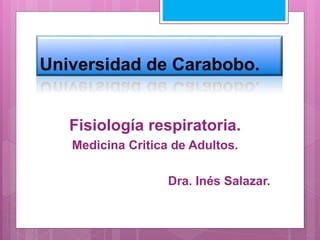 Universidad de Carabobo.
Fisiología respiratoria.
Medicina Critica de Adultos.
Dra. Inés Salazar.
 