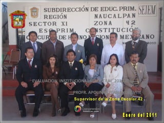 Supervisor de la Zona Escolar 42 Enero del 2011 PROFR. APOLINAR FERNANDEZ VITE EVALUACION  INSTITUCIONAL SEMESTRAL  2010-2011 