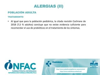 ALERGIAS (II)
POBLACIÓN ADULTA
TRATAMIENTO
• Al igual que para la población pediátrica, la citada revisión Cochrane de
2018 (7,5 % adultos) concluye que no existe evidencia suficiente para
recomendar el uso de probióticos en el tratamiento de los síntomas.
 