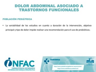 POBLACIÓN PEDIÁTRICA
• La variabilidad de los estudios en cuanto a duración de la intervención, objetivo
principal y tipo de dolor impide realizar una recomendación para el uso de probióticos.
DOLOR ABDOMINAL ASOCIADO A
TRASTORNOS FUNCIONALES
 