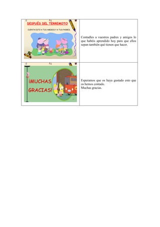 DESPUÉS DEL TERREMOTO
CUENTA ESTO A TUS AMIGOS Y A TUS PADRES.

Contadles a vuestros padres y amigos lo
que habéis aprendido hoy para que ellos
sepan también qué tienen que hacer.

21

¡MUCHAS

Esperamos que os haya gustado esto que
os hemos contado.
Muchas gracias.

GRACIAS!
22

 