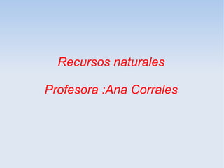 Recursos naturales
Profesora :Ana Corrales
 