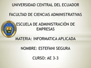 UNIVERSIDAD CENTRAL DEL ECUADOR
FACULTAD DE CIENCIAS ADMINISTRATIVAS
ESCUELA DE ADMINISTRACIÓN DE
EMPRESAS
MATERIA: INFORMATICA APLICADA
NOMBRE: ESTEFANI SEGURA
CURSO: AE 3-3
 