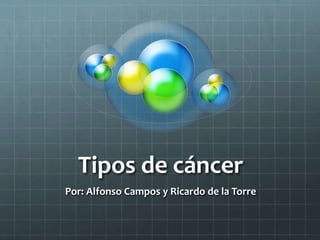 Tipos de cáncer
Por: Alfonso Campos y Ricardo de la Torre
 