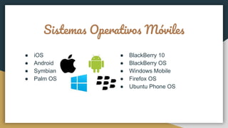 Sistemas Operativos Móviles
● iOS
● Android
● Symbian
● Palm OS
● BlackBerry 10
● BlackBerry OS
● Windows Mobile
● Firefox OS
● Ubuntu Phone OS
 