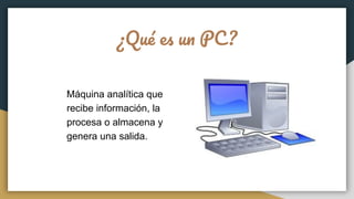 ¿Qué es un PC?
Máquina analítica que
recibe información, la
procesa o almacena y
genera una salida.
 
