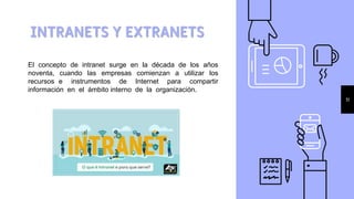INTRANETS Y EXTRANETS
11
El concepto de intranet surge en la década de los años
noventa, cuando las empresas comienzan a utilizar los
recursos e instrumentos de Internet para compartir
información en el ámbito interno de la organización.
 