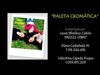 "PALETA CROMÁTICA"

      Conformado por:
   Laura Sthefany Cañón
      930222-03817

    Diana Castañeda M.
       1.116.244.436

  Valentina Cepeda Duque
       1.053.815.205
 