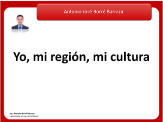 Antonio José Borré Barraza
Ing. Antonio Borré Barraza
Especialista en Ing. de Software
Yo, mi región, mi cultura
 