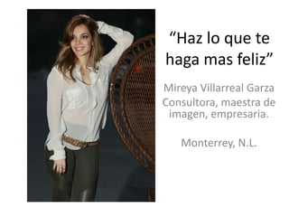 “Haz lo que te
haga mas feliz”
Mireya Villarreal Garza
Consultora, maestra de
 imagen, empresaria.

   Monterrey, N.L.
 