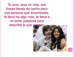 Te amo, eres mi vida, son frases llenas de cariño pero esa persona que encontraste, te lleva ha algo mas, te lleva a no tener palabras para describir lo que sientes.