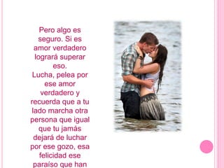Pero algo es seguro. Si es amor verdadero logrará superar eso.Lucha, pelea por ese amor verdadero y recuerda que a tu lado marcha otra persona que igual que tu jamás dejará de luchar por ese gozo, esa felicidad ese paraíso que han formado los dos.