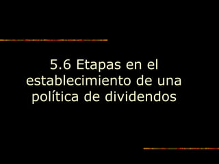 5.6 Etapas en el
establecimiento de una
política de dividendos
 