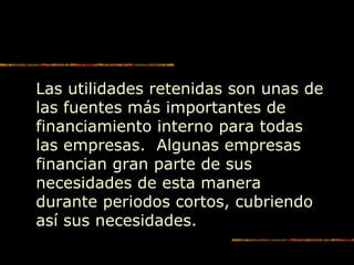 Las utilidades retenidas son unas de
las fuentes más importantes de
financiamiento interno para todas
las empresas. Algunas empresas
financian gran parte de sus
necesidades de esta manera
durante periodos cortos, cubriendo
así sus necesidades.
 