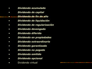 • Dividendo acumulado
• Dividendo de capital
• Dividendo de fin de año
• Dividendo de liquidación
• Dividendo de regularización
• Dividendo devengado
• Dividendo diferido
• Dividendo en propiedades
• Dividendo extraordinario
• Dividendo garantizado
• Dividendo no pagado
• Dividendo omitido
• Dividendo opcional
• Dividendo virtual
 