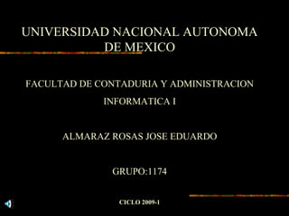 UNIVERSIDAD NACIONAL AUTONOMA
DE MEXICO
FACULTAD DE CONTADURIA Y ADMINISTRACION
INFORMATICA I
ALMARAZ ROSAS JOSE EDUARDO
GRUPO:1174
CICLO 2009-1
 