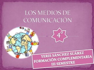 LOS MEDIOS DE COMUNICACIÓN 4° YERIS SÁNCHEZ SUÁREZ FORMACIÓN COMPLEMENTARIA III SEMESTRE 