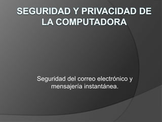 Seguridad y Privacidad de la Computadora Seguridad del correo electrónico y mensajería instantánea.  