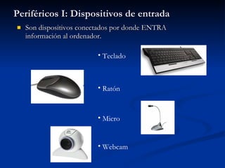 Periféricos I: Dispositivos de entrada Son dispositivos conectados por donde ENTRA información al ordenador. Teclado Ratón Micro Webcam 