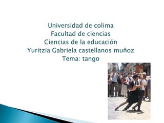 Universidad de colima
        Facultad de ciencias
      Ciencias de la educación
Yuritzia Gabriela castellanos muñoz
            Tema: tango
 