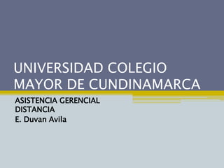 UNIVERSIDAD COLEGIO
MAYOR DE CUNDINAMARCA
ASISTENCIA GERENCIAL
DISTANCIA
E. Duvan Avila
 