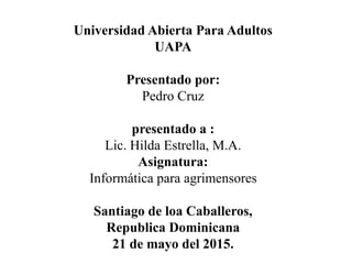 Universidad Abierta Para Adultos
UAPA
Presentado por:
Pedro Cruz
presentado a :
Lic. Hilda Estrella, M.A.
Asignatura:
Informática para agrimensores
Santiago de loa Caballeros,
Republica Dominicana
21 de mayo del 2015.
 