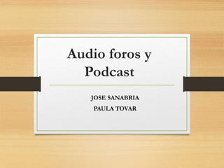 Audio foros y
Podcast
JOSE SANABRIA
PAULA TOVAR
 