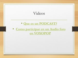 Videos
• Que es un PODCAST?
• Como participar en un Audio foro
en VOXOPOP
 