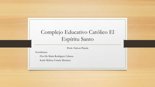 Complejo Educativo Católico El
Espíritu Santo
Profe. Nelson Pineda
Estudiantes:
- Flor De María Rodríguez Cabrera
- Karla Melissa Umaña Martínez
 