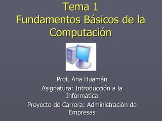 Tema 1
Fundamentos Básicos de la
Computación
Prof. Ana Huamán
Asignatura: Introducción a la
Informática
Proyecto de Carrera: Administración de
Empresas
 