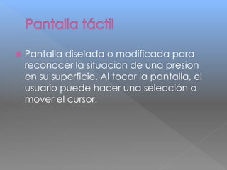  Pantalla diselada o modificada para 
reconocer la situacion de una presion 
en su superficie. Al tocar la pantalla, el 
usuario puede hacer una selección o 
mover el cursor. 
 