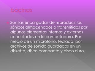  Son las encargadas de reproducir los 
sónicos almacenados o transmitidos por 
algunos elementos internos y externos 
conectados en la computadora. Por 
medio de un micrófono, teclado, por 
archivos de sonido guardados en un 
diskette, disco compacto y disco duro. 
 