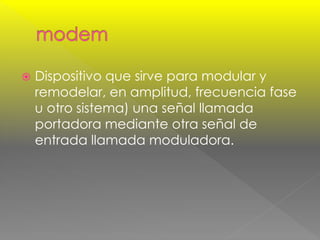 Dispositivo que sirve para modular y 
remodelar, en amplitud, frecuencia fase 
u otro sistema) una señal llamada 
portadora mediante otra señal de 
entrada llamada moduladora. 
 