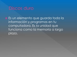  Es un elemento que guarda toda la 
información y programas en tu 
computadora. Es la unidad que 
funciona como la memoria a largo 
plazo. 
 