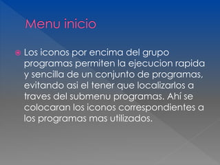  Los iconos por encima del grupo 
programas permiten la ejecucion rapida 
y sencilla de un conjunto de programas, 
evitando asi el tener que localizarlos a 
traves del submenu programas. Ahí se 
colocaran los iconos correspondientes a 
los programas mas utilizados. 
 