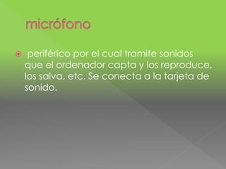  periférico por el cual tramite sonidos 
que el ordenador capta y los reproduce, 
los salva, etc. Se conecta a la tarjeta de 
sonido. 
 