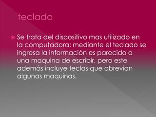  Se trata del dispositivo mas utilizado en 
la computadora; mediante el teclado se 
ingresa la información es parecido a 
una maquina de escribir, pero este 
además incluye teclas que abrevian 
algunas maquinas. 
 