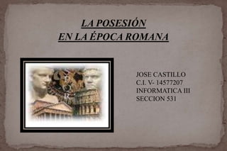 LA POSESIÓN
EN LA ÉPOCA ROMANA
JOSE CASTILLO
C.I. V- 14577207
INFORMATICA III
SECCION 531
 