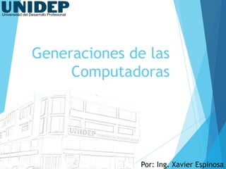 Universidad del Desarrollo Profesional

Generaciones de las
Computadoras

Por: Ing. Xavier Espinosa

 