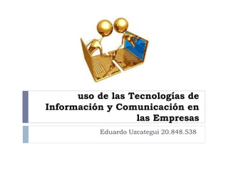 uso de las Tecnologías de
Información y Comunicación en
las Empresas
Eduardo Uzcategui 20.848.538
 