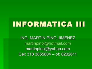 INFORMATICA III ING. MARTIN PINO JIMENEZ [email_address] [email_address] Cel: 318 3855804 – of: 8202611 