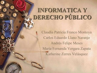 INFORMATICA Y
DERECHO PÚBLICO

  Claudia Patricia Franco Montoya
   Carlos Eduardo Llano Naranjo
       Andrés Felipe Meses
  María Fernanda Vergara Zapata
    Katherine Zerres Velásquez
 