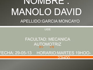  
UIDE
APELLIDO:GARCIA MONCAYO
FACULTAD: MECANICA
AUTOMOTRIZ
FECHA: 29-05-13 HORARIO:MARTES 19HOO-
22H00
 