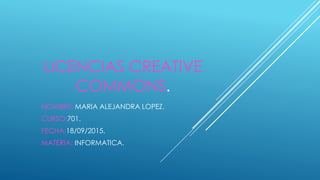 LICENCIAS CREATIVE
COMMONS.
NOMBRE: MARIA ALEJANDRA LOPEZ.
CURSO:701.
FECHA:18/09/2015.
MATERIA: INFORMATICA.
 