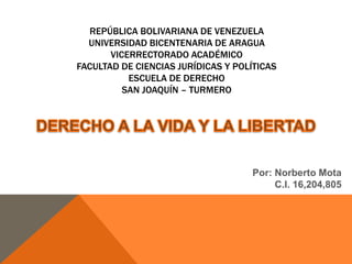 REPÚBLICA BOLIVARIANA DE VENEZUELA
UNIVERSIDAD BICENTENARIA DE ARAGUA
VICERRECTORADO ACADÉMICO
FACULTAD DE CIENCIAS JURÍDICAS Y POLÍTICAS
ESCUELA DE DERECHO
SAN JOAQUÍN – TURMERO
Por: Norberto Mota
C.I. 16,204,805
 