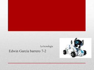 La tecnología
Edwin García barrero 7-2
 